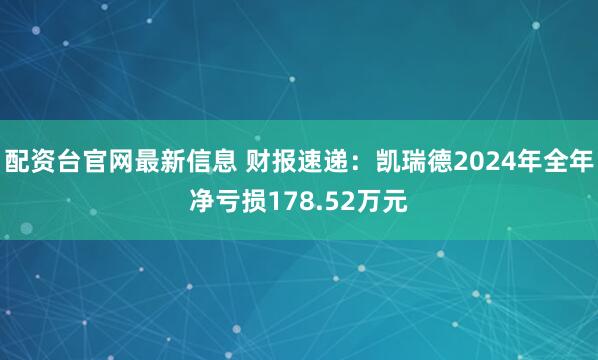 配资台官网最新信息 财报速递：凯瑞德2024年全年净亏损178.52万元