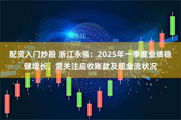 配资入门炒股 浙江永强：2025年一季度业绩稳健增长，需关注应收账款及现金流状况