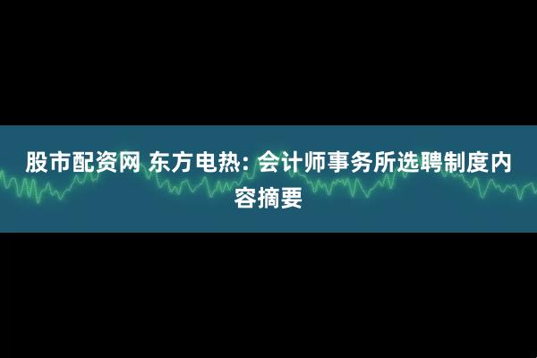 股市配资网 东方电热: 会计师事务所选聘制度内容摘要
