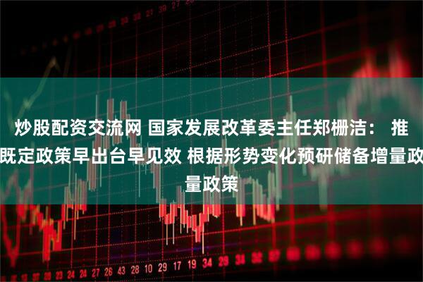 炒股配资交流网 国家发展改革委主任郑栅洁： 推动既定政策早出台早见效 根据形势变化预研储备增量政策