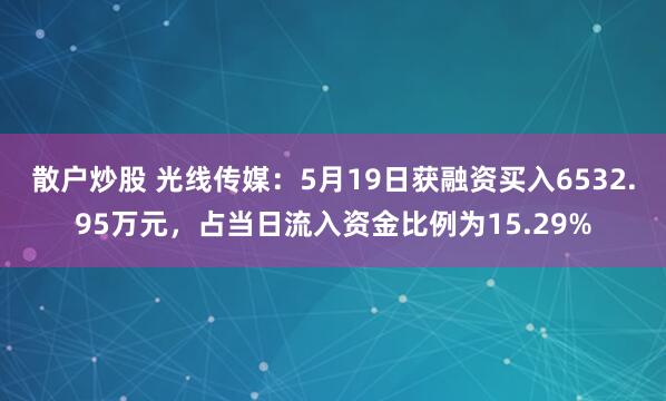 散户炒股 光线传媒：5月19日获融资买入6532.95万元，占当日流入资金比例为15.29%
