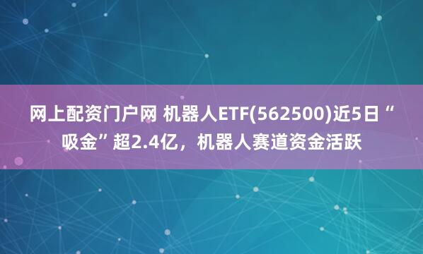 网上配资门户网 机器人ETF(562500)近5日“吸金”超2.4亿，机器人赛道资金活跃