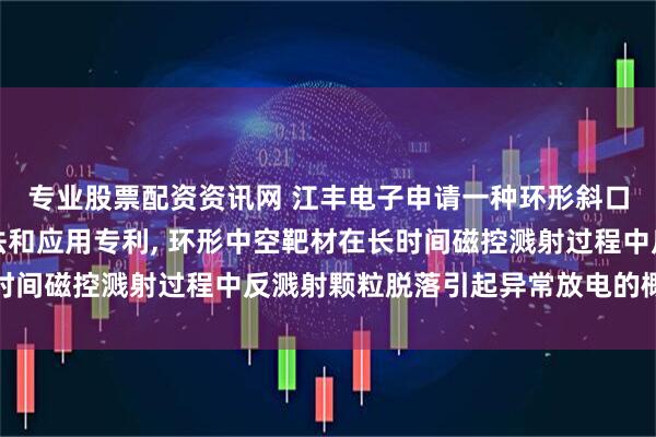 专业股票配资资讯网 江丰电子申请一种环形斜口中空靶材及其加工方法和应用专利, 环形中空靶材在长时间磁控溅射过程中反溅射颗粒脱落引起异常放电的概率较低