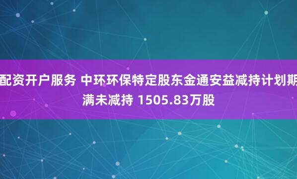 配资开户服务 中环环保特定股东金通安益减持计划期满未减持 1505.83万股