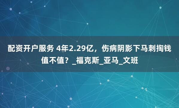 配资开户服务 4年2.29亿，伤病阴影下马刺掏钱值不值？_福克斯_亚马_文班