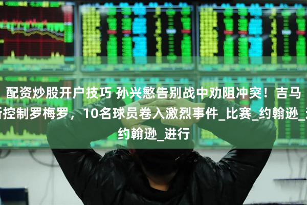 配资炒股开户技巧 孙兴慜告别战中劝阻冲突！吉马良斯控制罗梅罗，10名球员卷入激烈事件_比赛_约翰逊_进行