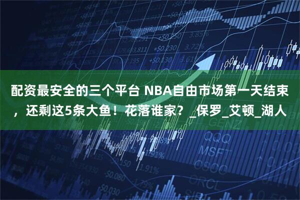 配资最安全的三个平台 NBA自由市场第一天结束，还剩这5条大鱼！花落谁家？_保罗_艾顿_湖人
