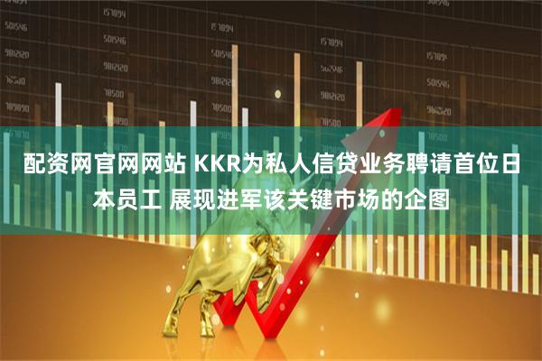 配资网官网网站 KKR为私人信贷业务聘请首位日本员工 展现进军该关键市场的企图