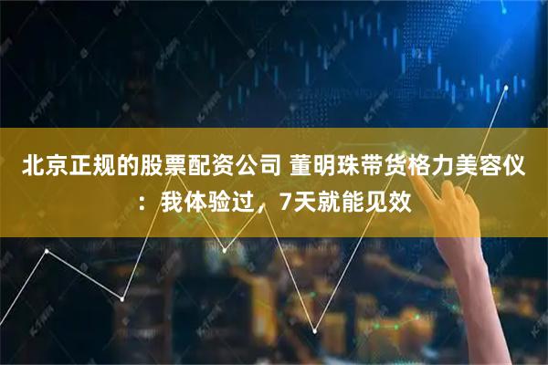 北京正规的股票配资公司 董明珠带货格力美容仪：我体验过，7天就能见效