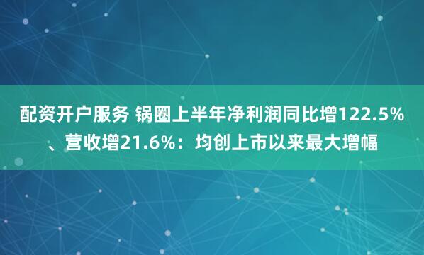 配资开户服务 锅圈上半年净利润同比增122.5%、营收增21.6%：均创上市以来最大增幅