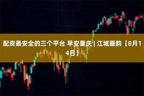 配资最安全的三个平台 早安重庆 | 江城画韵【8月14日】