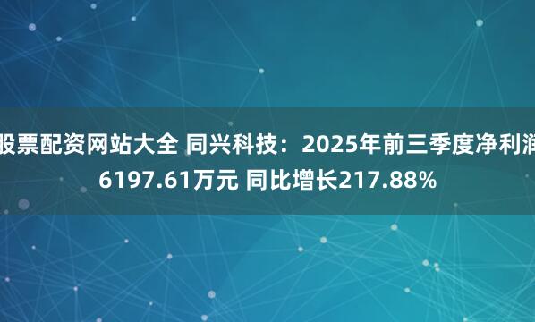股票配资网站大全 同兴科技：2025年前三季度净利润6197.61万元 同比增长217.88%