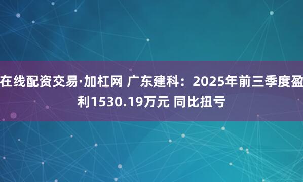 在线配资交易·加杠网 广东建科：2025年前三季度盈利1530.19万元 同比扭亏